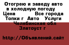 Отогрею и заведу авто в холодную погоду  › Цена ­ 1 000 - Все города, Топки г. Авто » Услуги   . Челябинская обл.,Златоуст г.